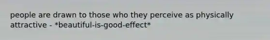 people are drawn to those who they perceive as physically attractive - *beautiful-is-good-effect*