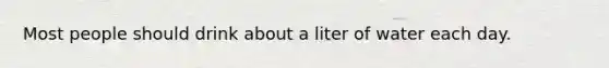 Most people should drink about a liter of water each day.