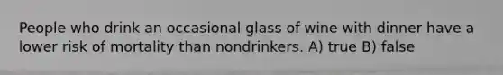 People who drink an occasional glass of wine with dinner have a lower risk of mortality than nondrinkers. A) true B) false