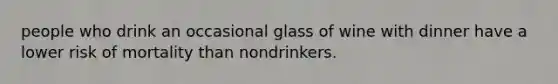 people who drink an occasional glass of wine with dinner have a lower risk of mortality than nondrinkers.