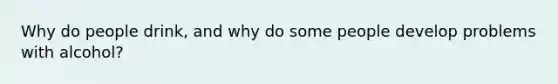 Why do people drink, and why do some people develop problems with alcohol?