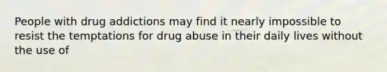 People with drug addictions may find it nearly impossible to resist the temptations for drug abuse in their daily lives without the use of