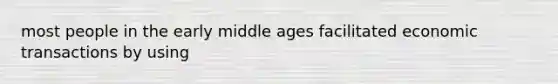 most people in the early middle ages facilitated economic transactions by using