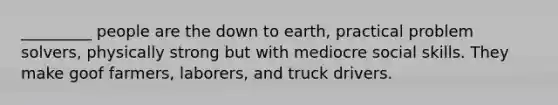 _________ people are the down to earth, practical problem solvers, physically strong but with mediocre social skills. They make goof farmers, laborers, and truck drivers.