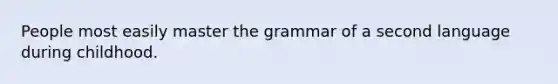 People most easily master the grammar of a second language during childhood.