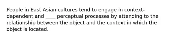 People in East Asian cultures tend to engage in context-dependent and ____ perceptual processes by attending to the relationship between the object and the context in which the object is located.