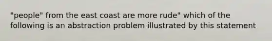 "people" from the east coast are more rude" which of the following is an abstraction problem illustrated by this statement