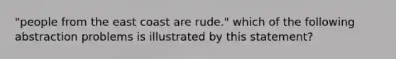 "people from the east coast are rude." which of the following abstraction problems is illustrated by this statement?