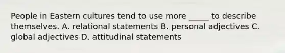 People in Eastern cultures tend to use more _____ to describe themselves. A. relational statements B. personal adjectives C. global adjectives D. attitudinal statements