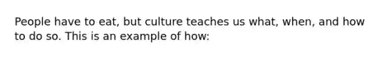 People have to eat, but culture teaches us what, when, and how to do so. This is an example of how: