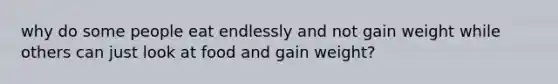 why do some people eat endlessly and not gain weight while others can just look at food and gain weight?