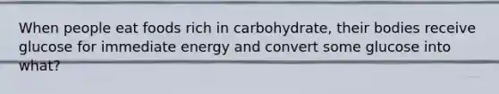 When people eat foods rich in carbohydrate, their bodies receive glucose for immediate energy and convert some glucose into what?