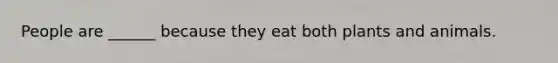 People are ______ because they eat both plants and animals.