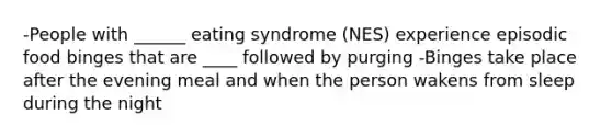 -People with ______ eating syndrome (NES) experience episodic food binges that are ____ followed by purging -Binges take place after the evening meal and when the person wakens from sleep during the night