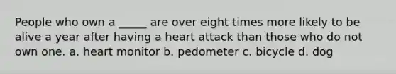 People who own a _____ are over eight times more likely to be alive a year after having a heart attack than those who do not own one. a. heart monitor b. pedometer c. bicycle d. dog