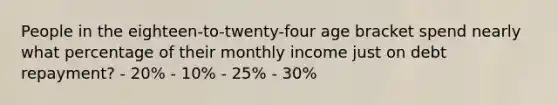 People in the eighteen-to-twenty-four age bracket spend nearly what percentage of their monthly income just on debt repayment? - 20% - 10% - 25% - 30%