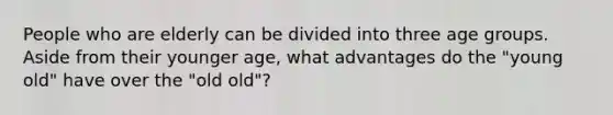 People who are elderly can be divided into three age groups. Aside from their younger age, what advantages do the "young old" have over the "old old"?