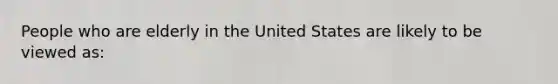 People who are elderly in the United States are likely to be viewed as: