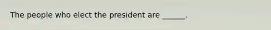 The people who elect the president are ______.