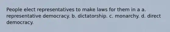 People elect representatives to make laws for them in a a. representative democracy. b. dictatorship. c. monarchy. d. direct democracy.