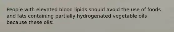 People with elevated blood lipids should avoid the use of foods and fats containing partially hydrogenated vegetable oils because these oils: