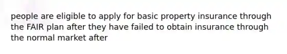 people are eligible to apply for basic property insurance through the FAIR plan after they have failed to obtain insurance through the normal market after