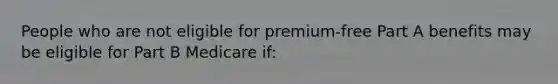 People who are not eligible for premium-free Part A benefits may be eligible for Part B Medicare if: