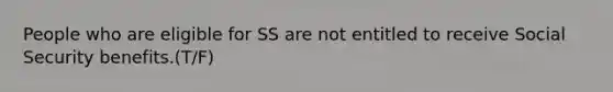 People who are eligible for SS are not entitled to receive Social Security benefits.(T/F)