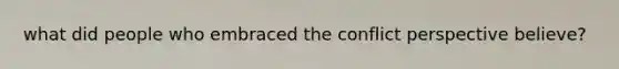 what did people who embraced the conflict perspective believe?