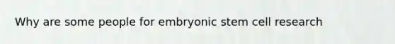 Why are some people for embryonic stem cell research