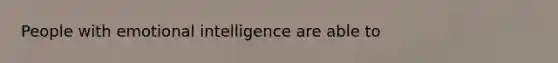 People with emotional intelligence are able to