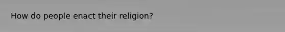 How do people enact their religion?