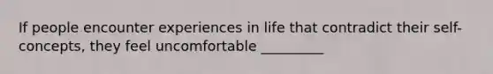 If people encounter experiences in life that contradict their self-concepts, they feel uncomfortable _________