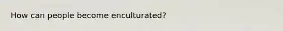 How can people become enculturated?