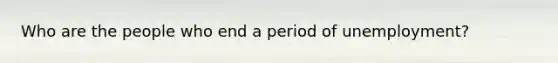 Who are the people who end a period of unemployment?