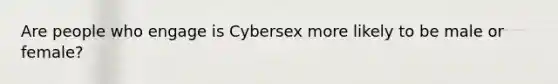 Are people who engage is Cybersex more likely to be male or female?