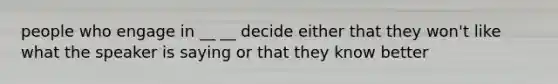 people who engage in __ __ decide either that they won't like what the speaker is saying or that they know better