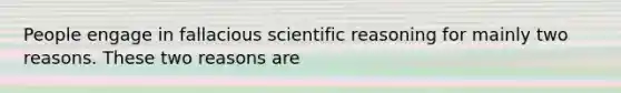 People engage in fallacious scientific reasoning for mainly two reasons. These two reasons are