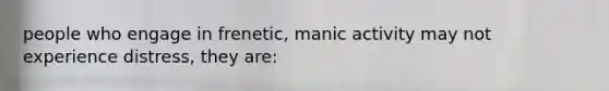 people who engage in frenetic, manic activity may not experience distress, they are: