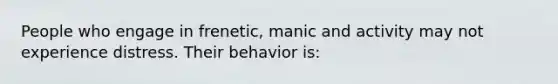 People who engage in frenetic, manic and activity may not experience distress. Their behavior is: