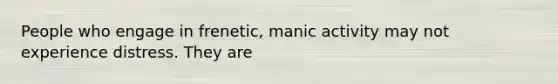 People who engage in frenetic, manic activity may not experience distress. They are