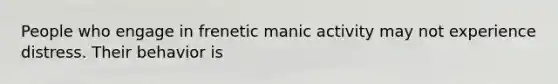 People who engage in frenetic manic activity may not experience distress. Their behavior is