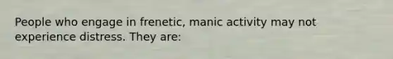 People who engage in frenetic, manic activity may not experience distress. They are: