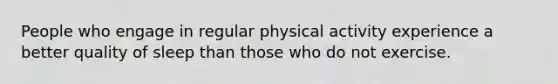 People who engage in regular physical activity experience a better quality of sleep than those who do not exercise.