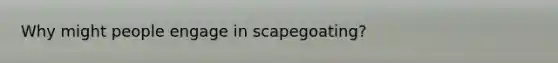 Why might people engage in scapegoating?