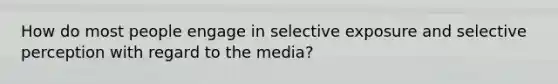 How do most people engage in selective exposure and selective perception with regard to the media?