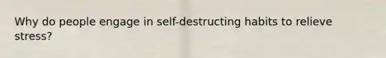 Why do people engage in self-destructing habits to relieve stress?