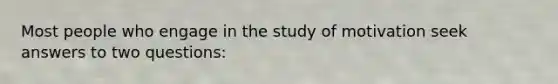 Most people who engage in the study of motivation seek answers to two questions: