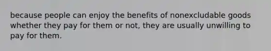 because people can enjoy the benefits of nonexcludable goods whether they pay for them or not, they are usually unwilling to pay for them.