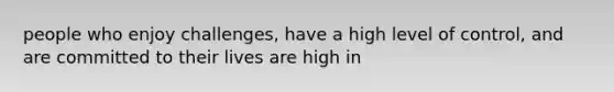 people who enjoy challenges, have a high level of control, and are committed to their lives are high in